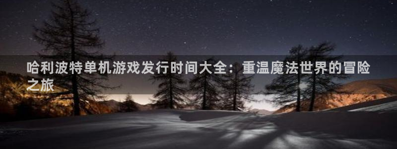 门徒平台推 58534I 平台：哈利波特单机游戏发行时间大全：重温魔法世界的冒险
之旅