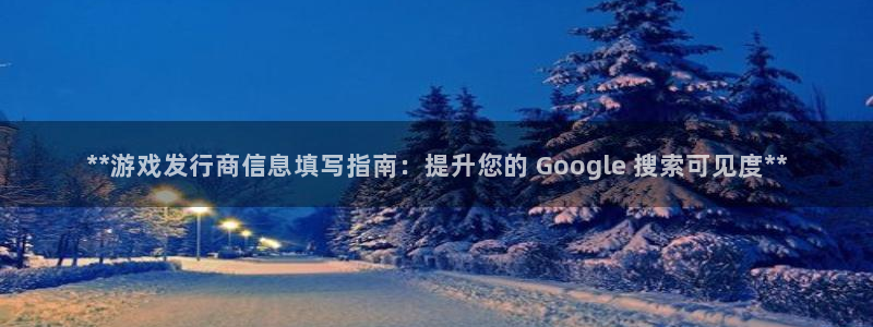门徒平台开户流程是什么：**游戏发行商信息填写指南：提升您的 Google 搜索可见度**
