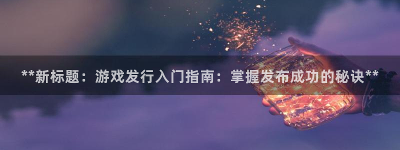 门徒娱乐注册登录地址是哪里：**新标题：游戏发行入门指南：掌握发布成功的秘诀**