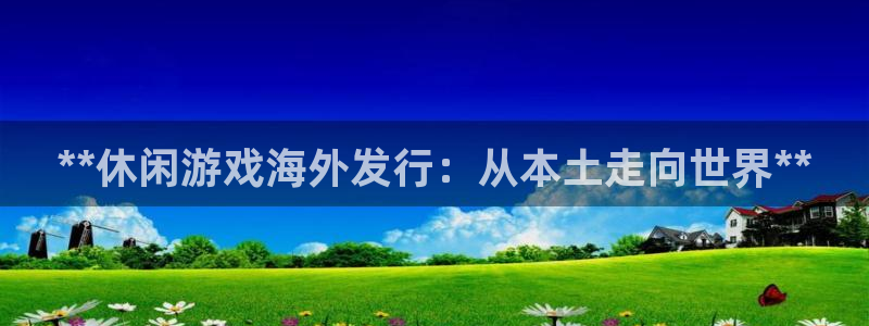 门徒平台开户流程是什么：**休闲游戏海外发行：从本土走向世界**