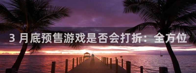 门徒平台开户条件：3 月底预售游戏是否会打折：全方位