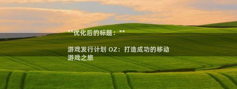 门徒娱乐注册下载：**优化后的标题：**

游戏发行计划 OZ：打造成功的移动
游戏之旅