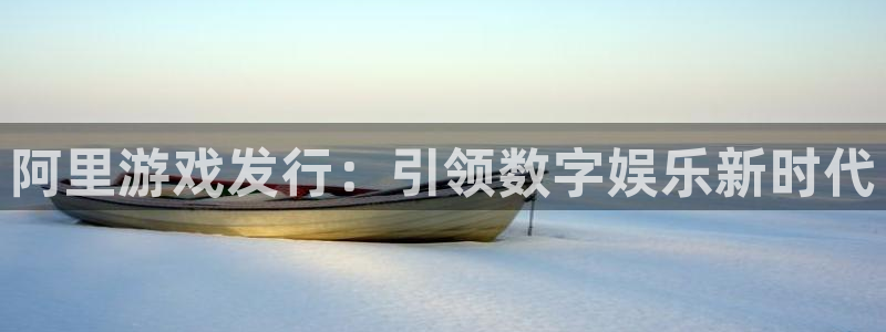 门徒平台官网首页入口：阿里游戏发行：引领数字娱乐新时代