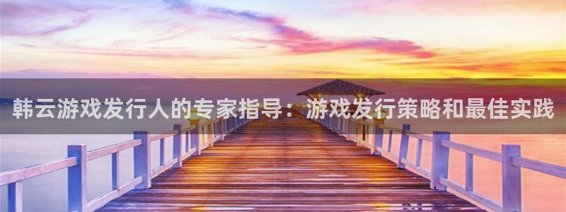 门徒平台集团官网下载：韩云游戏发行人的专家指导：游戏发行策略和最佳实践