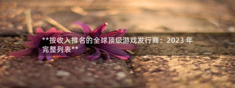 门徒娱乐官网下载：**按收入排名的全球顶级游戏发行商：2023 年
完整列表**
