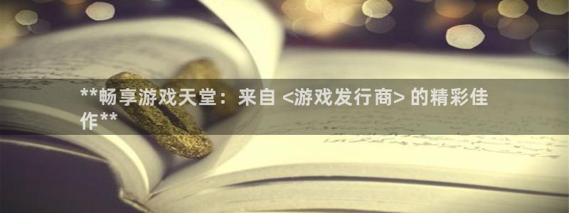 门徒娱乐平台可靠吗：**畅享游戏天堂：来自 <游戏发行商> 的精彩佳
作**