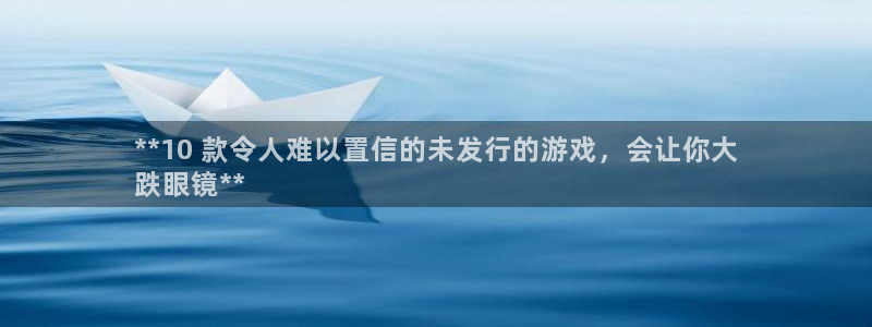 门徒平台指定入口：**10 款令人难以置信的未发行的游戏，会让你大
跌眼镜**