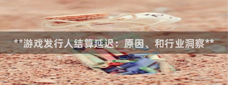 门徒平台会员注册流程：**游戏发行人结算延迟：原因、和行业洞察**