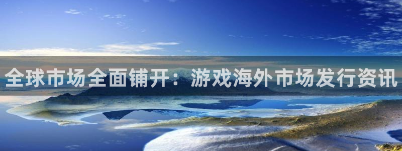 门徒娱乐怎么注册：全球市场全面铺开：游戏海外市场发行资讯